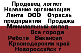 Продавец-логист › Название организации ­ Лента, ООО › Отрасль предприятия ­ Продажи › Минимальный оклад ­ 24 000 - Все города Работа » Вакансии   . Краснодарский край,Новороссийск г.